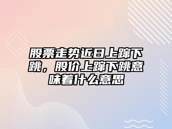 股票走勢近日上躥下跳，股價(jià)上躥下跳意味著(zhù)什么意思