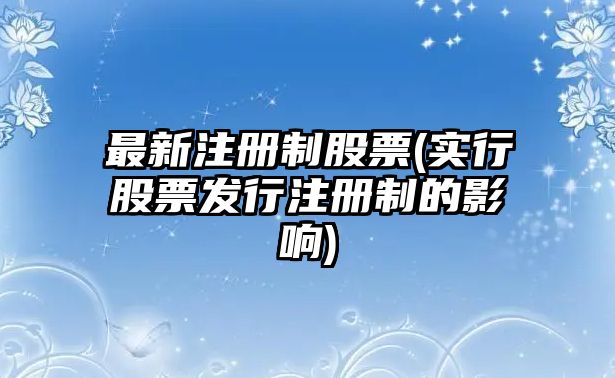 最新注冊制股票(實(shí)行股票發(fā)行注冊制的影響)