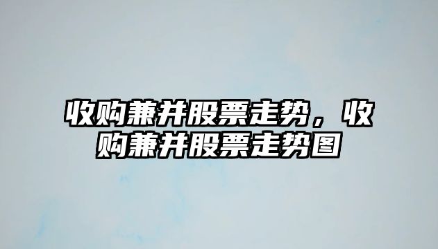 收購兼并股票走勢，收購兼并股票走勢圖