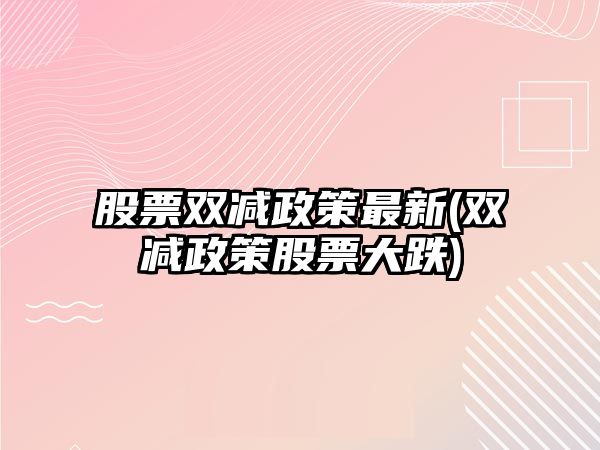 股票雙減政策最新(雙減政策股票大跌)