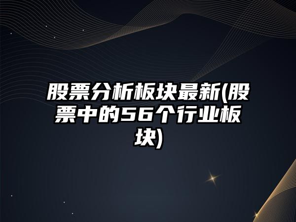 股票分析板塊最新(股票中的56個(gè)行業(yè)板塊)