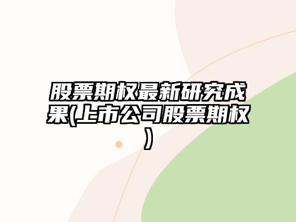 股票期權最新研究成果(上市公司股票期權)