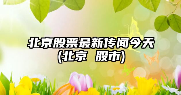 北京股票最新傳聞今天(北京 股市)