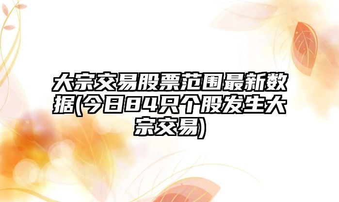 大宗交易股票范圍最新數據(今日84只個(gè)股發(fā)生大宗交易)