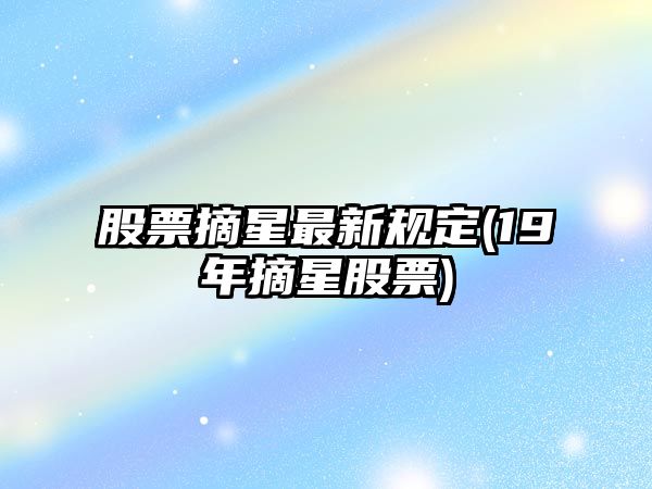 股票摘星最新規定(19年摘星股票)