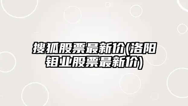 搜狐股票最新價(jià)(洛陽(yáng)鉬業(yè)股票最新價(jià))