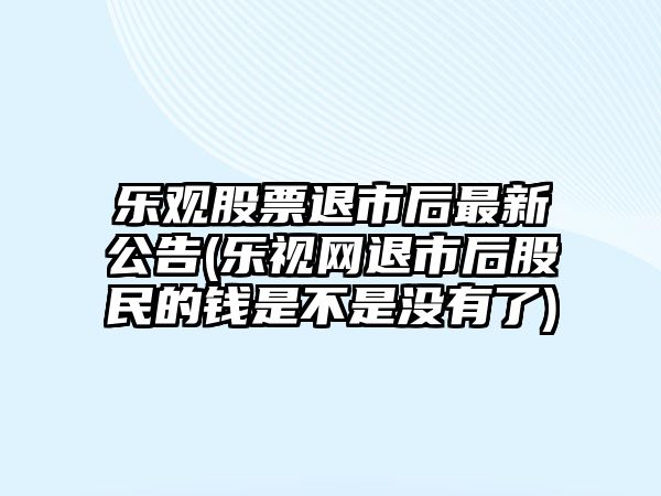 樂(lè )觀(guān)股票退市后最新公告(樂(lè )視網(wǎng)退市后股民的錢(qián)是不是沒(méi)有了)