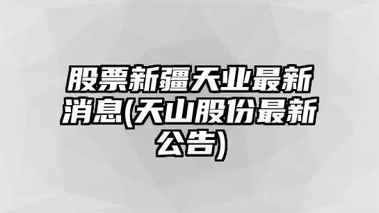 股票新疆天業(yè)最新消息(天山股份最新公告)