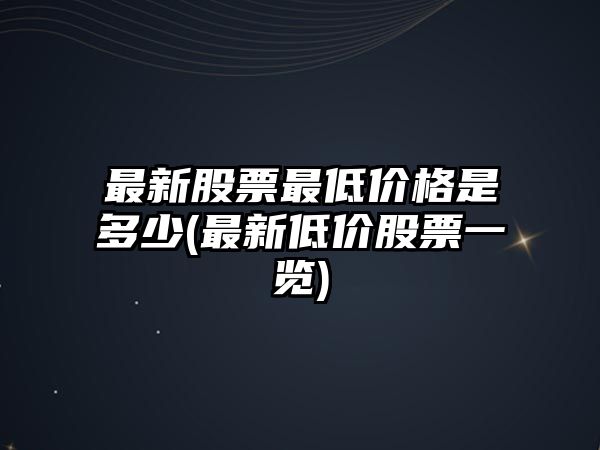 最新股票最低價(jià)格是多少(最新低價(jià)股票一覽)