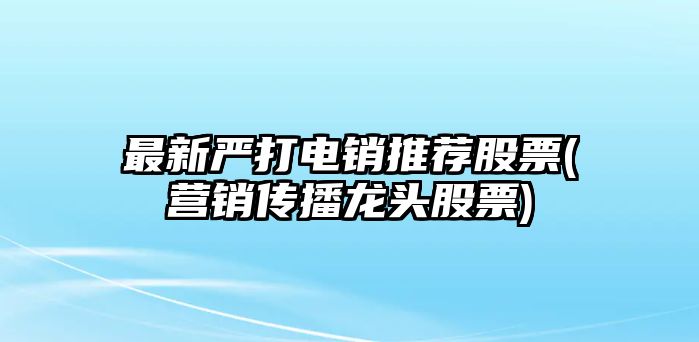 最新嚴打電銷(xiāo)推薦股票(營(yíng)銷(xiāo)傳播龍頭股票)