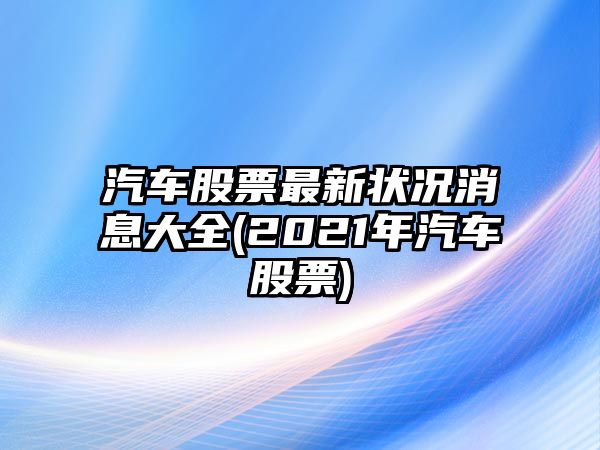 汽車(chē)股票最新?tīng)顩r消息大全(2021年汽車(chē)股票)