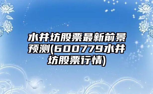 水井坊股票最新前景預測(600779水井坊股票行情)