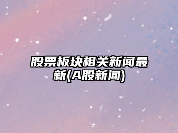 股票板塊相關(guān)新聞最新(A股新聞)