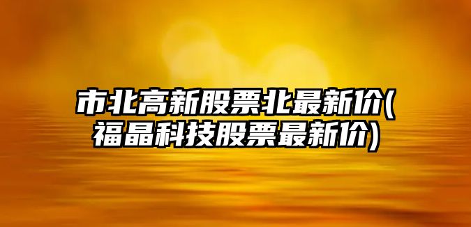 市北高新股票北最新價(jià)(福晶科技股票最新價(jià))