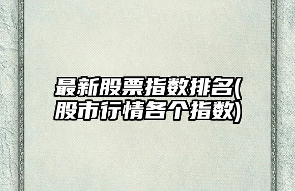 最新股票指數排名(股市行情各個(gè)指數)