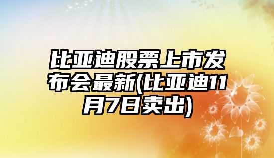 比亞迪股票上市發(fā)布會(huì )最新(比亞迪11月7日賣(mài)出)