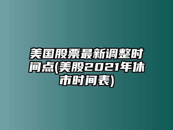 美國股票最新調整時(shí)間點(diǎn)(美股2021年休市時(shí)間表)