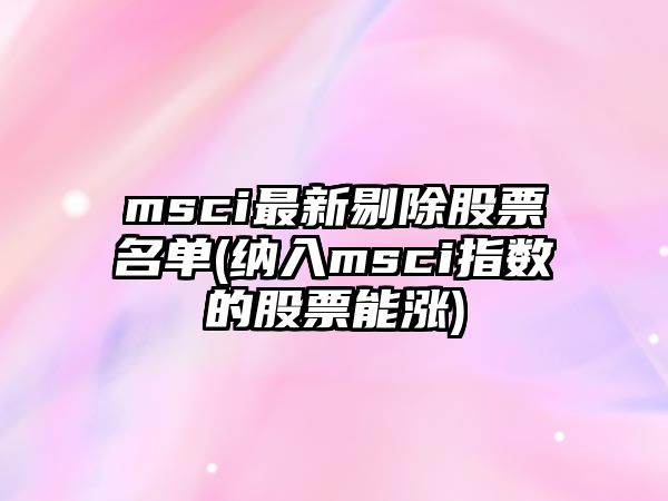 msci最新剔除股票名單(納入msci指數的股票能漲)