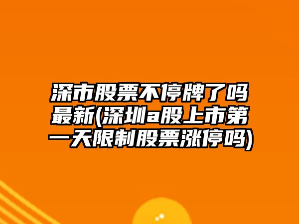 深市股票不停牌了嗎最新(深圳a股上市第一天限制股票漲停嗎)