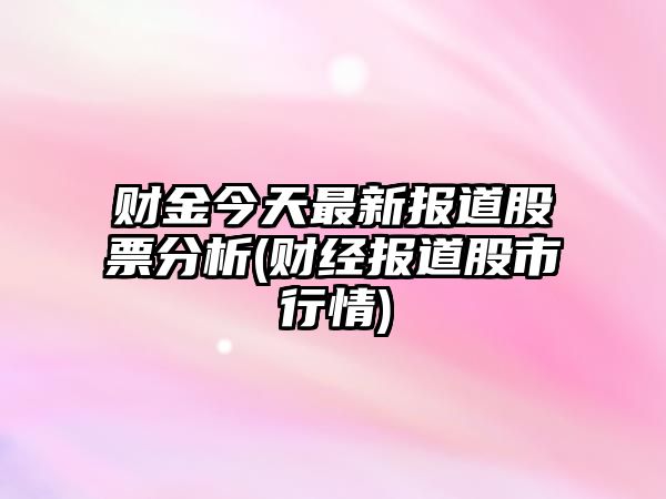 財金今天最新報道股票分析(財經(jīng)報道股市行情)