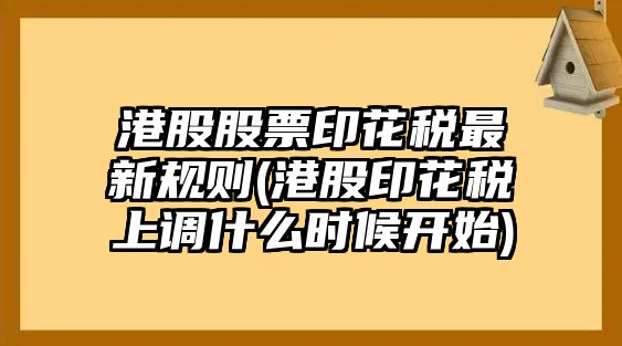 港股股票印花稅最新規則(港股印花稅上調什么時(shí)候開(kāi)始)