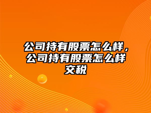 公司持有股票怎么樣，公司持有股票怎么樣交稅