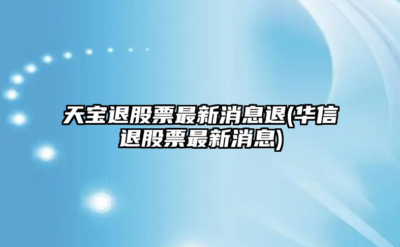 天寶退股票最新消息退(華信退股票最新消息)