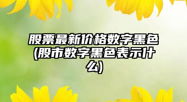 股票最新價(jià)格數字黑色(股市數字黑色表示什么)