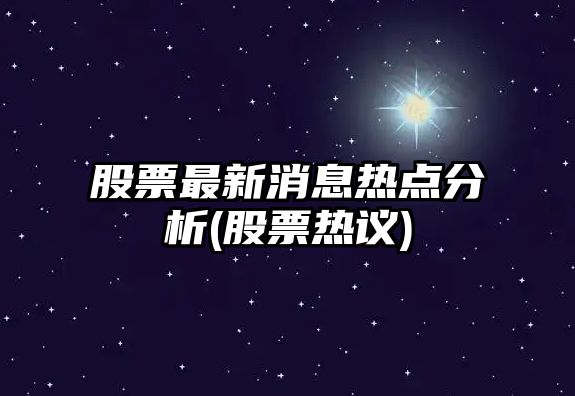 股票最新消息熱點(diǎn)分析(股票熱議)