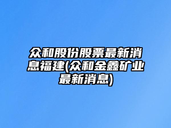 眾和股份股票最新消息福建(眾和金鑫礦業(yè)最新消息)