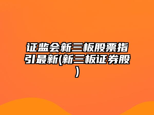 證監會(huì )新三板股票指引最新(新三板證券股)