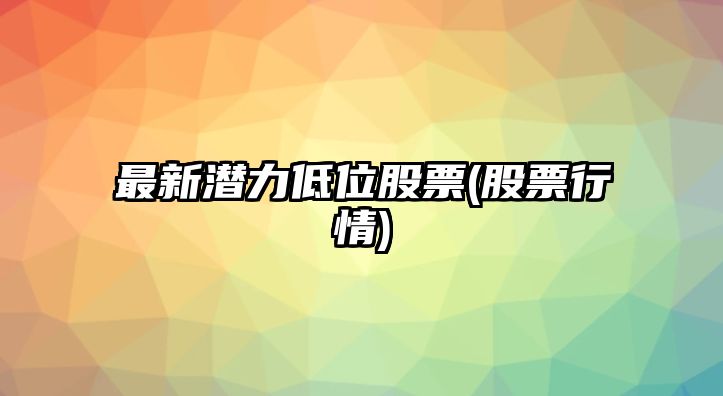 最新潛力低位股票(股票行情)