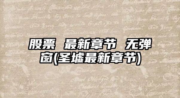 股票 最新章節 無(wú)彈窗(圣墟最新章節)