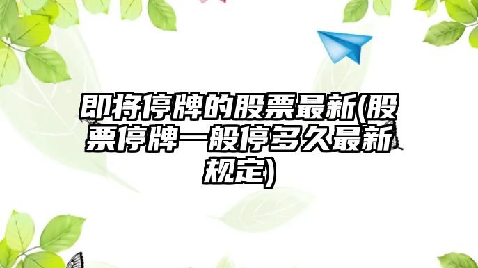 即將停牌的股票最新(股票停牌一般停多久最新規定)