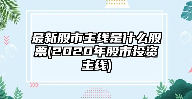 最新股市主線(xiàn)是什么股票(2020年股市投資主線(xiàn))