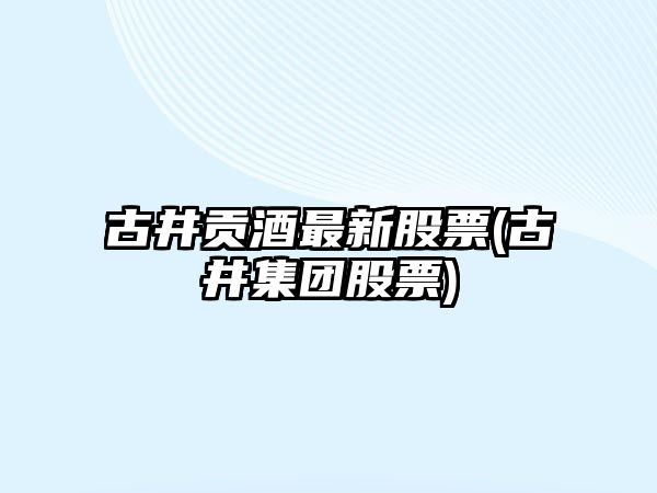 古井貢酒最新股票(古井集團股票)