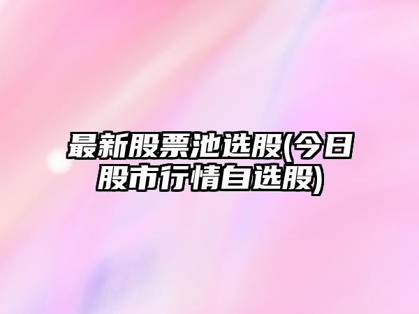 最新股票池選股(今日股市行情自選股)