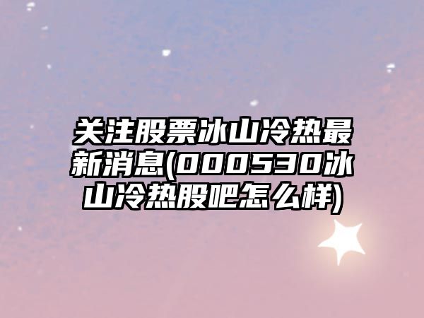 關(guān)注股票冰山冷熱最新消息(000530冰山冷熱股吧怎么樣)