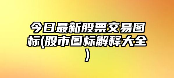 今日最新股票交易圖標(股市圖標解釋大全)