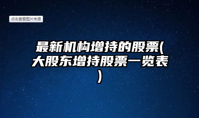 最新機構增持的股票(大股東增持股票一覽表)