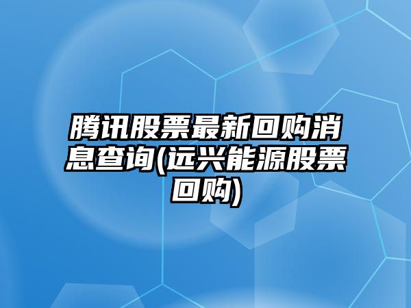 騰訊股票最新回購消息查詢(xún)(遠興能源股票回購)