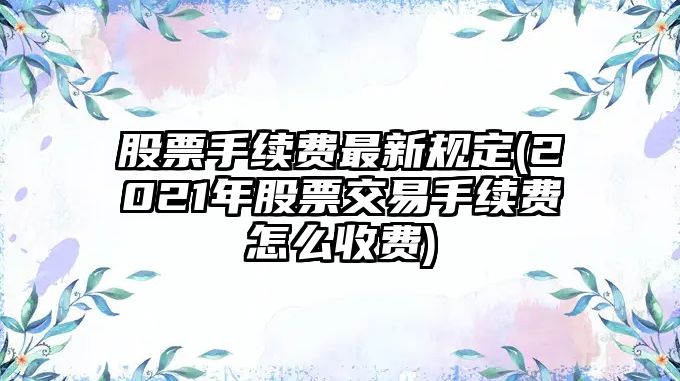 股票手續費最新規定(2021年股票交易手續費怎么收費)