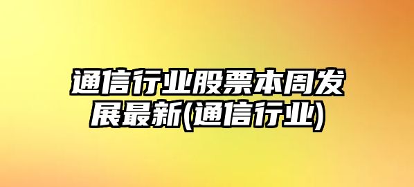 通信行業(yè)股票本周發(fā)展最新(通信行業(yè))