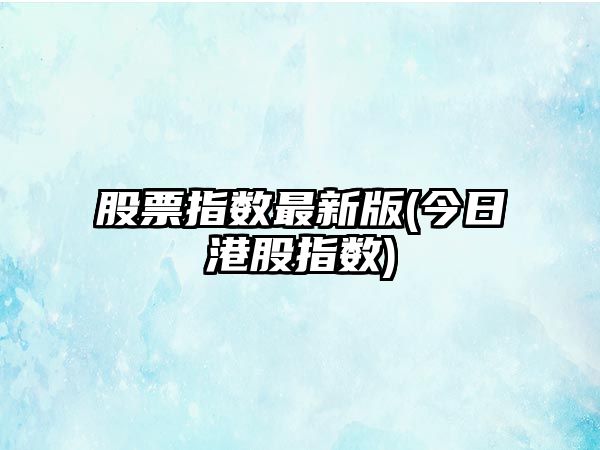 股票指數最新版(今日港股指數)