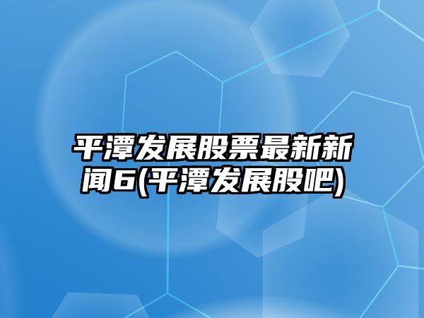 平潭發(fā)展股票最新新聞6(平潭發(fā)展股吧)