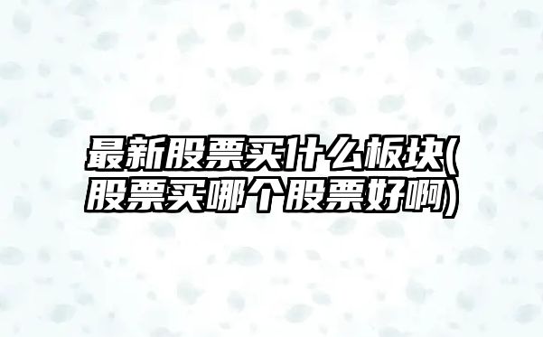 最新股票買(mǎi)什么板塊(股票買(mǎi)哪個(gè)股票好啊)