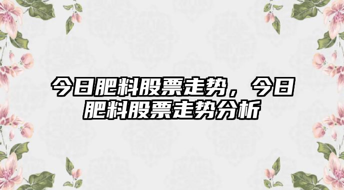 今日肥料股票走勢，今日肥料股票走勢分析