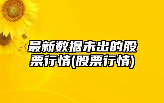 最新數據未出的股票行情(股票行情)