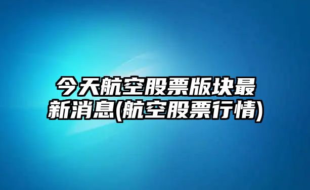 今天航空股票版塊最新消息(航空股票行情)