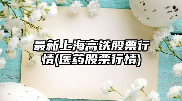 最新上海高鐵股票行情(醫藥股票行情)